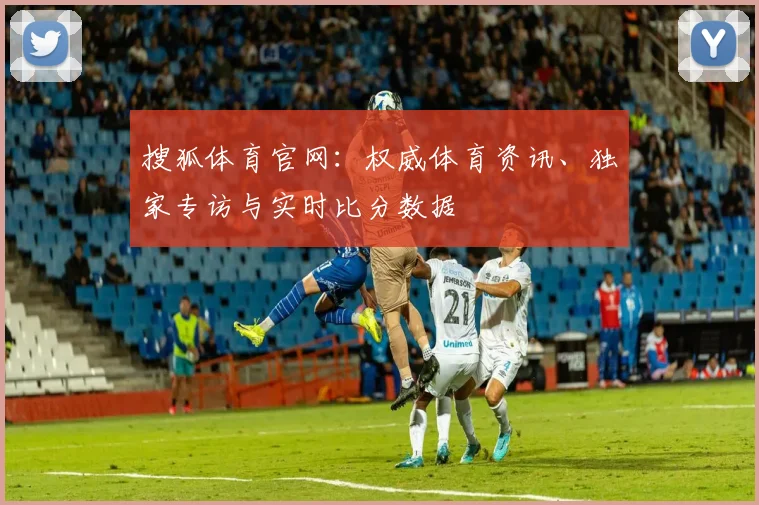 搜狐体育官网:权威体育资讯、独家专访与实时比分数据