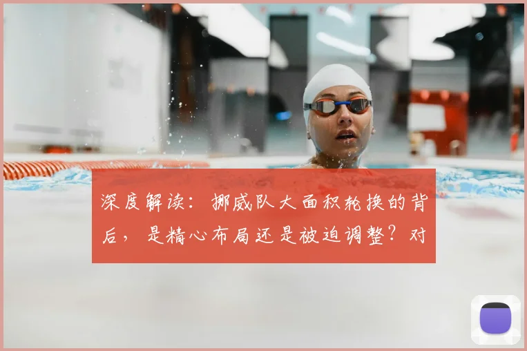 深度解读:挪威队大面积轮换的背后,是精心布局还是被迫调整?对球队战力有何影响
