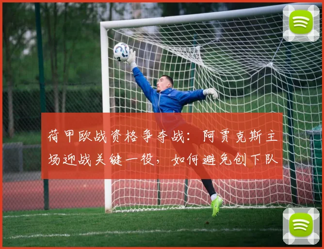 荷甲欧战资格争夺战：阿贾克斯主场迎战关键一役，如何避免创下队史最差纪录？