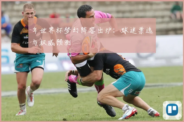 年世界杯梦幻阵容出炉：球迷票选与权威预测