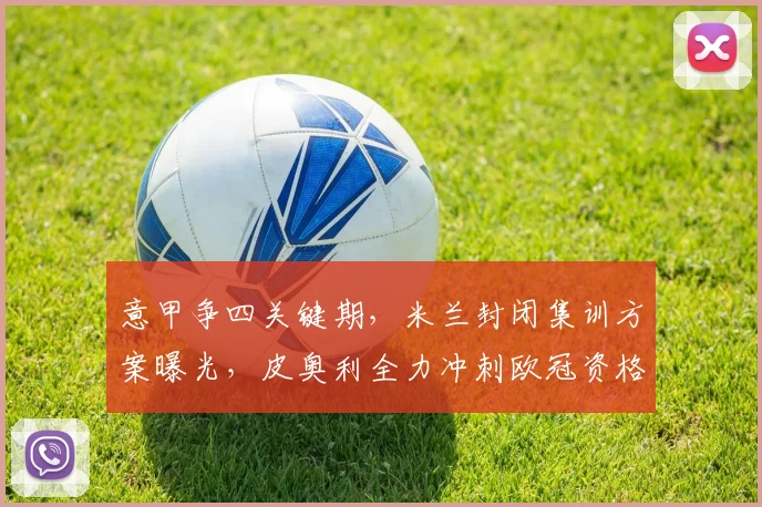 意甲争四关键期,米兰封闭集训方案曝光,皮奥利全力冲刺欧冠资格