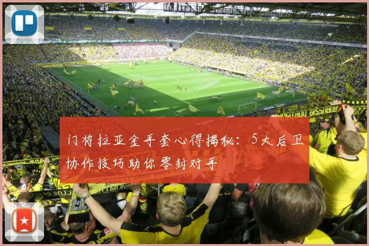 门将拉亚金手套心得揭秘：5大后卫协作技巧助你零封对手