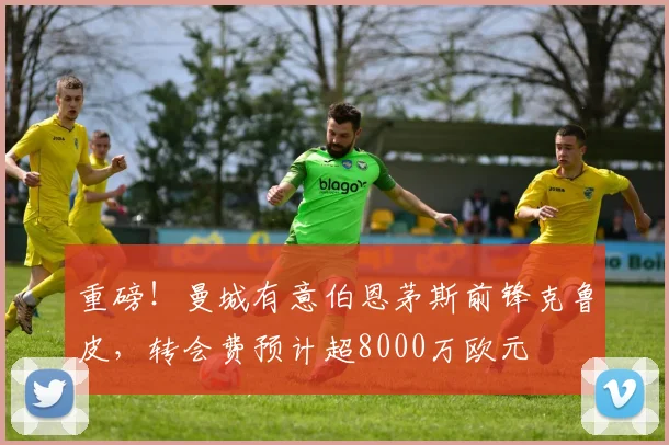 重磅！曼城有意伯恩茅斯前锋克鲁皮，转会费预计超8000万欧元