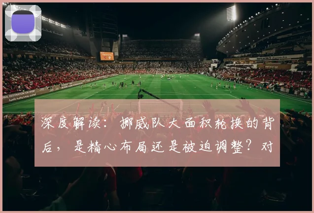 深度解读：挪威队大面积轮换的背后，是精心布局还是被迫调整？对球队战力有何影响