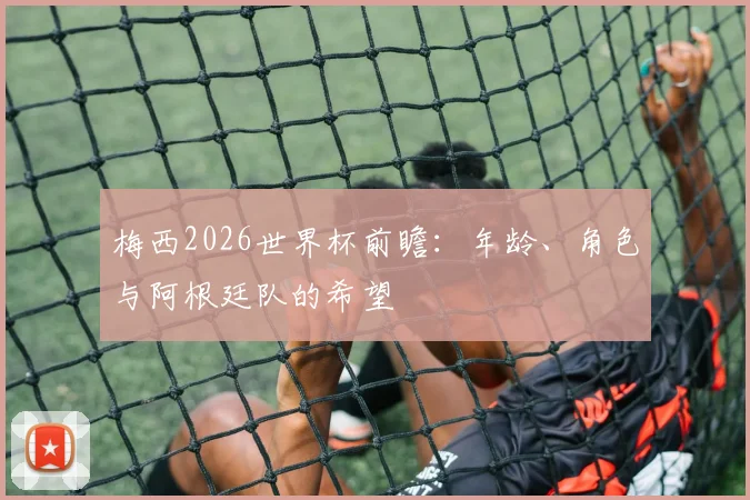 梅西2026世界杯前瞻：年龄、角色与阿根廷队的希望