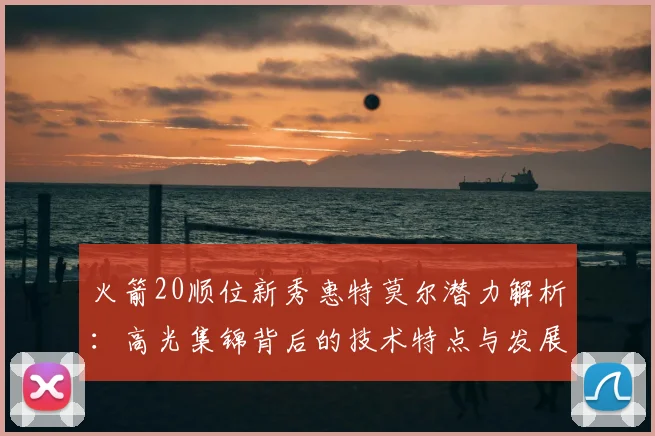 火箭20顺位新秀惠特莫尔潜力解析：高光集锦背后的技术特点与发展上限