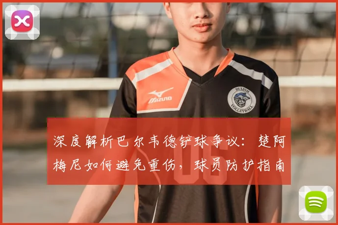 深度解析巴尔韦德铲球争议:楚阿梅尼如何避免重伤,球员防护指南