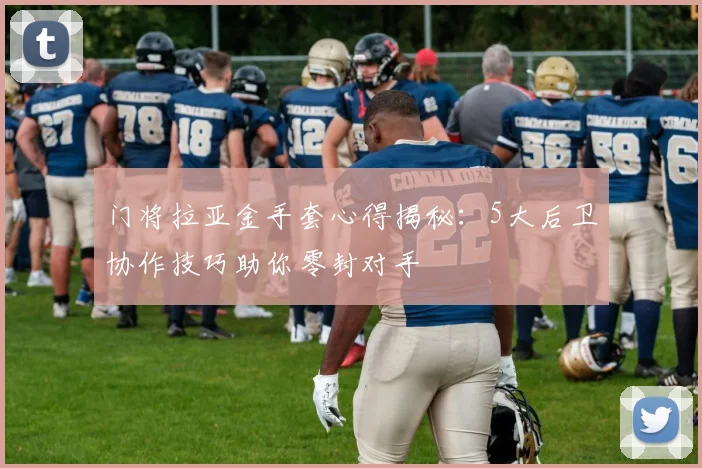 门将拉亚金手套心得揭秘:5大后卫协作技巧助你零封对手