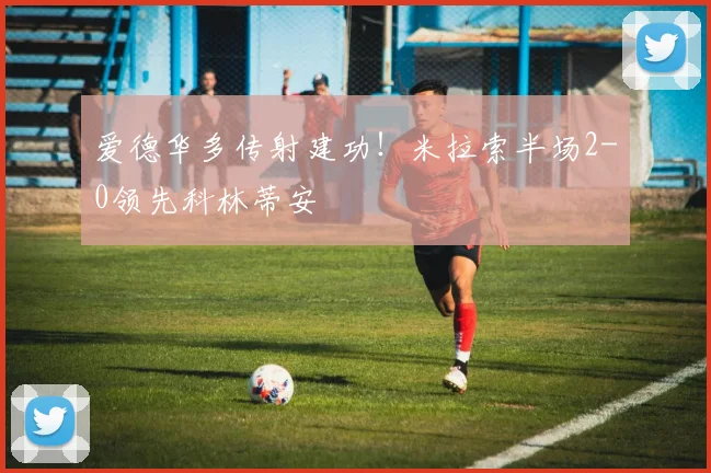 爱德华多传射建功!米拉索半场2-0领先科林蒂安