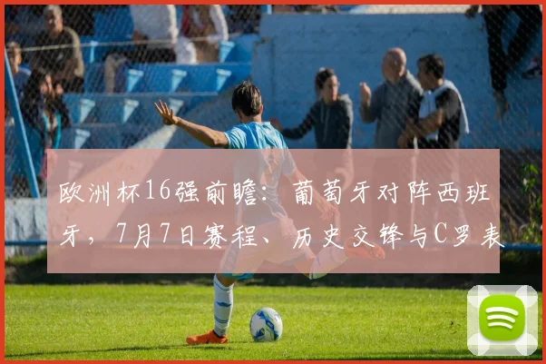 欧洲杯16强前瞻:葡萄牙对阵西班牙,7月7日赛程、历史交锋与C罗表现全解析
